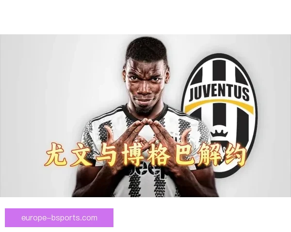 尤文图斯与博格巴正式解约释放巨额薪资空间开启引援新篇章